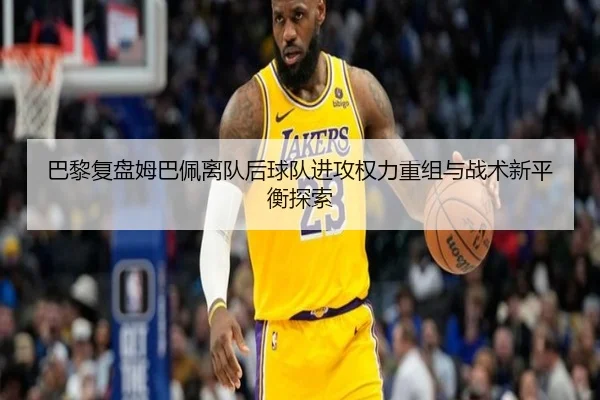 巴黎复盘姆巴佩离队后球队进攻权力重组与战术新平衡探索
