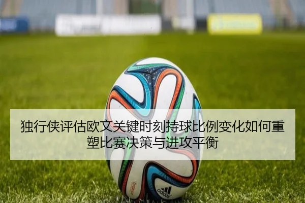 独行侠评估欧文关键时刻持球比例变化如何重塑比赛决策与进攻平衡