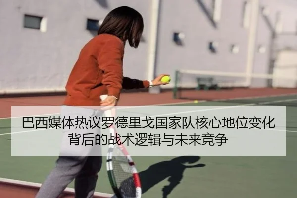 巴西媒体热议罗德里戈国家队核心地位变化背后的战术逻辑与未来竞争
